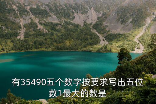 有35490五個數字按要求寫出五位數1最大的數是