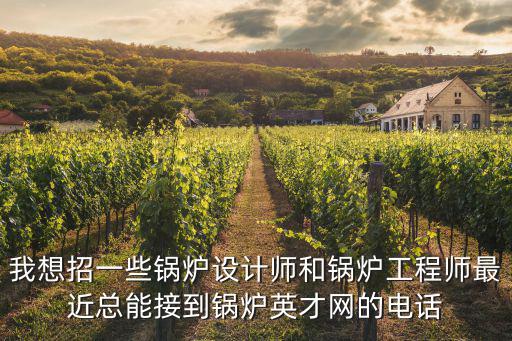 鍋爐工程師招聘，我想招一些鍋爐設(shè)計師和鍋爐工程師最近總能接到鍋爐英才網(wǎng)的電話