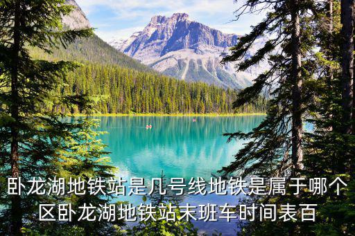 臥龍湖地鐵站是幾號線地鐵是屬于哪個區臥龍湖地鐵站末班車時間表百