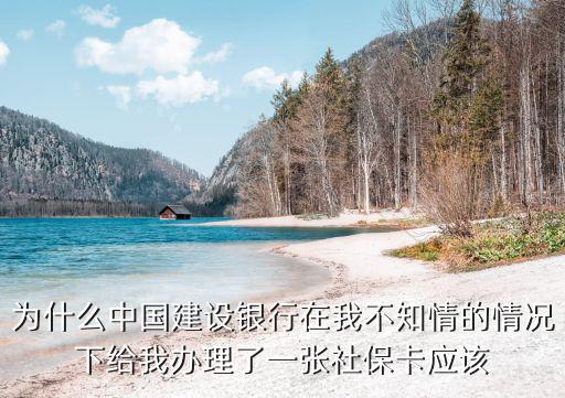 為什么中國(guó)建設(shè)銀行在我不知情的情況下給我辦理了一張社保卡應(yīng)該