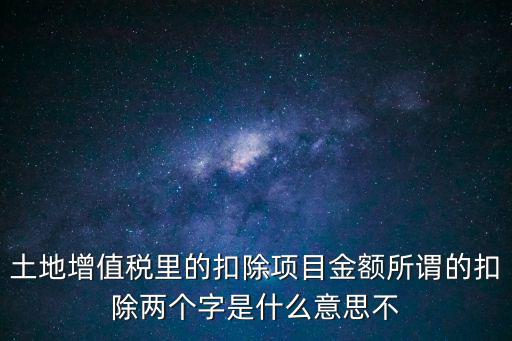 土地增值稅里的扣除項目金額所謂的扣除兩個字是什么意思不