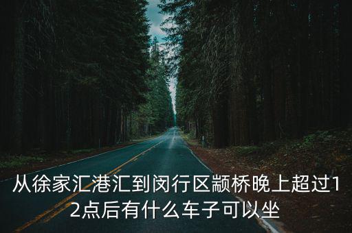 從徐家匯港匯到閔行區(qū)顓橋晚上超過12點后有什么車子可以坐