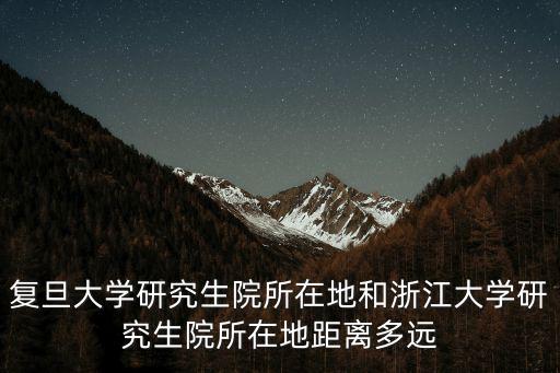 復旦大學研究生院所在地和浙江大學研究生院所在地距離多遠