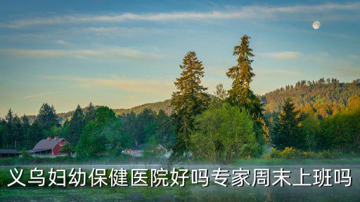 義烏婦幼保健醫院好嗎專家周末上班嗎