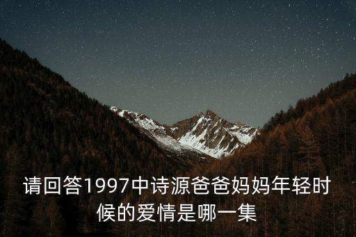 詩源，請回答1997中詩源爸爸媽媽年輕時候的愛情是哪一集