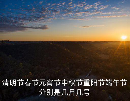 清明節(jié)春節(jié)元宵節(jié)中秋節(jié)重陽節(jié)端午節(jié)分別是幾月幾號