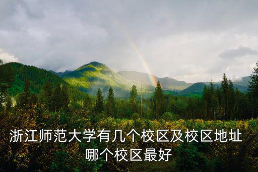 浙江師范大學有幾個校區及校區地址 哪個校區最好