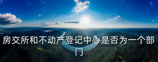 房交所和不動產(chǎn)登記中心是否為一個部門