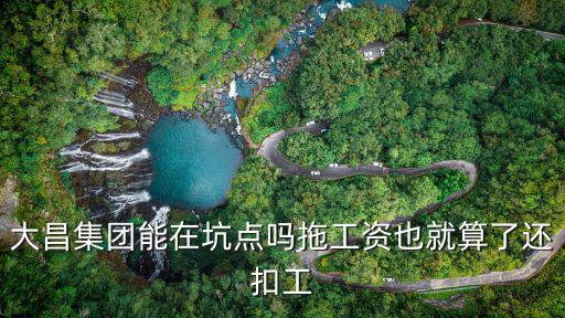 大昌集團(tuán)能在坑點(diǎn)嗎拖工資也就算了還扣工