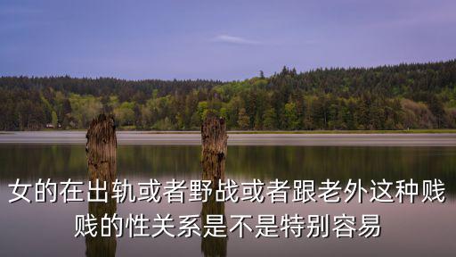 女的在出軌或者野戰或者跟老外這種賤賤的性關系是不是特別容易