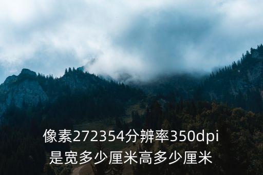 像素272354分辨率350dpi是寬多少厘米高多少厘米