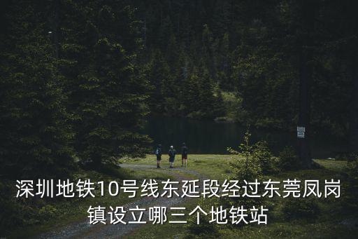 深圳地鐵10號線東延段經過東莞鳳崗鎮設立哪三個地鐵站