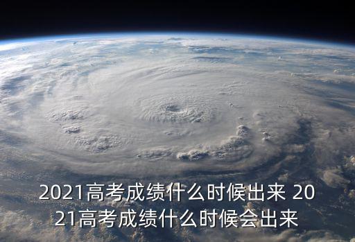 2021高考成績什么時候出來 2021高考成績什么時候會出來