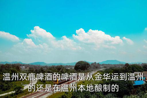 溫州雙鹿啤酒的啤酒是從金華運到溫州的還是在溫州本地釀制的