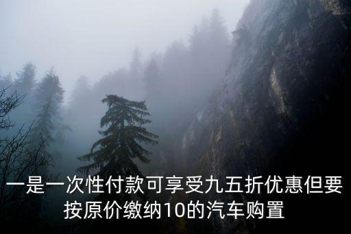 購置稅優(yōu)惠政策，一是一次性付款可享受九五折優(yōu)惠但要按原價繳納10的汽車購置