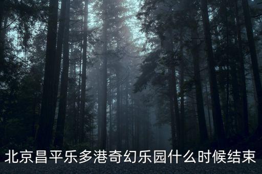 北京昌平樂多港奇幻樂園什么時候結束