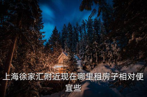 上海徐家匯附近現在哪里租房子相對便宜些