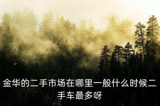 金華的二手市場在哪里一般什么時候二手車最多呀