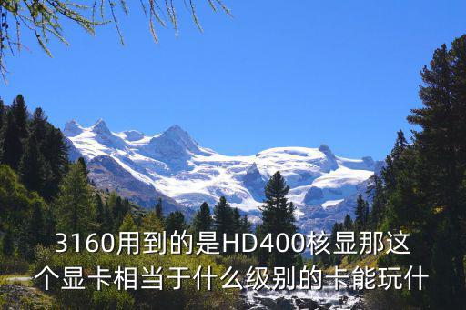 3160用到的是HD400核顯那這個顯卡相當于什么級別的卡能玩什