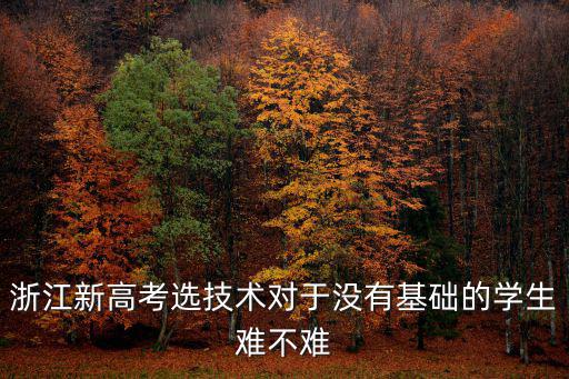 浙江新高考選技術(shù)對于沒有基礎(chǔ)的學(xué)生難不難