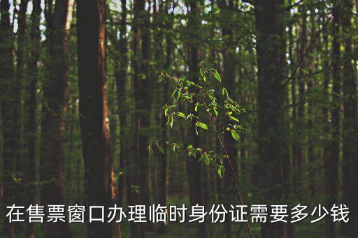 臨時(shí)身份證多少錢，在售票窗口辦理臨時(shí)身份證需要多少錢
