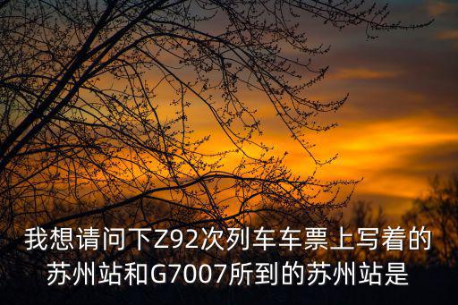 我想請問下Z92次列車車票上寫著的蘇州站和G7007所到的蘇州站是