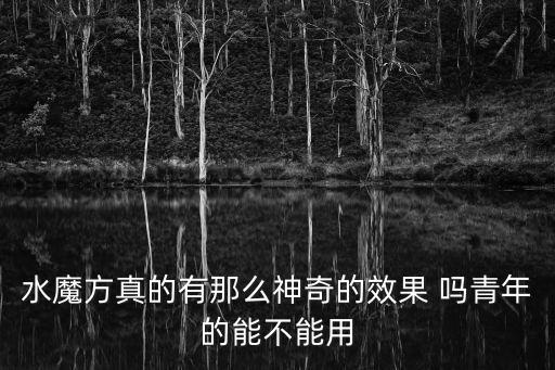 水魔方真的有那么神奇的效果 嗎青年的能不能用