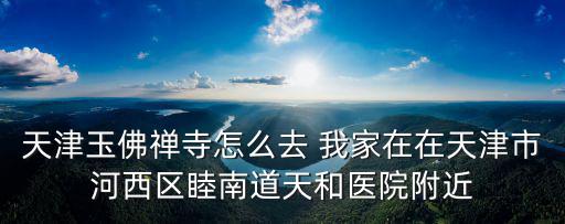 天津玉佛禪寺怎么去 我家在在天津市河西區睦南道天和醫院附近