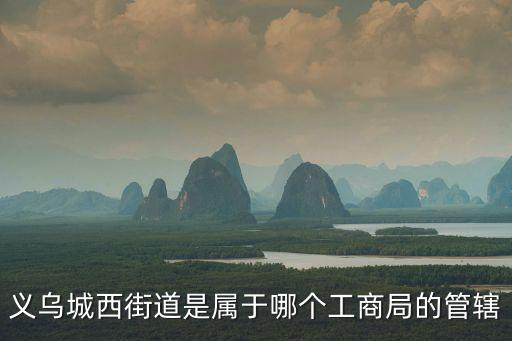 義烏城西街道是屬于哪個工商局的管轄