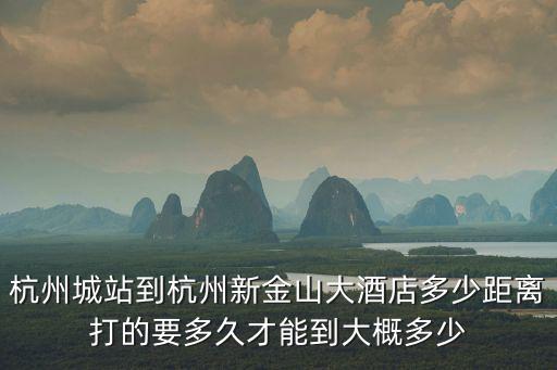 杭州城站到杭州新金山大酒店多少距離打的要多久才能到大概多少