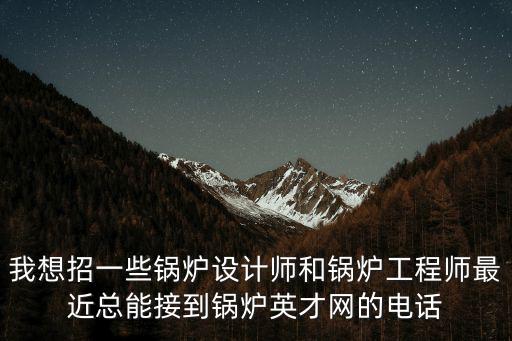 我想招一些鍋爐設計師和鍋爐工程師最近總能接到鍋爐英才網的電話