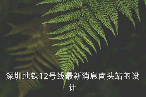 深圳地鐵12號(hào)線最新消息南頭站的設(shè)計(jì)