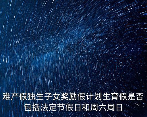 難產假獨生子女獎勵假計劃生育假是否包括法定節假日和周六周日