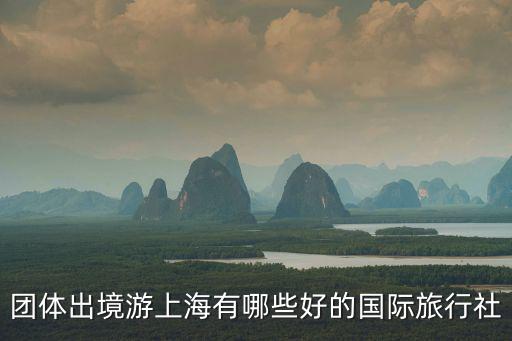 團體出境游上海有哪些好的國際旅行社