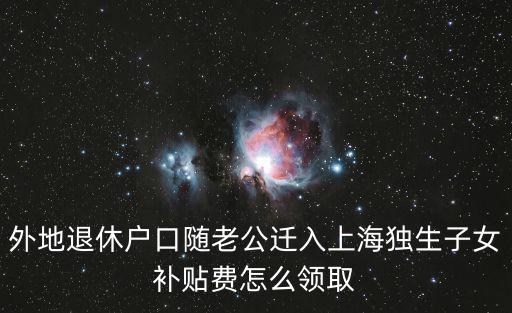 外地退休戶口隨老公遷入上海獨(dú)生子女補(bǔ)貼費(fèi)怎么領(lǐng)取