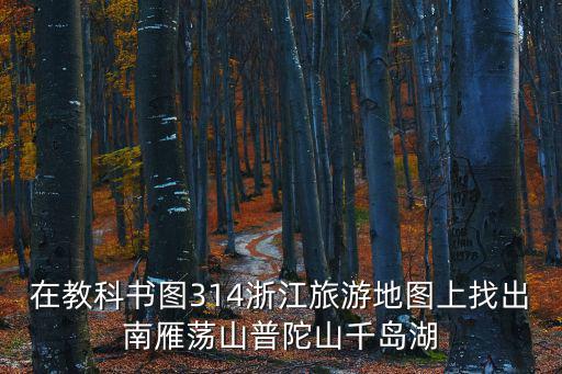 在教科書圖314浙江旅游地圖上找出南雁蕩山普陀山千島湖