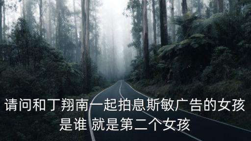 請(qǐng)問(wèn)和丁翔南一起拍息斯敏廣告的女孩是誰(shuí) 就是第二個(gè)女孩