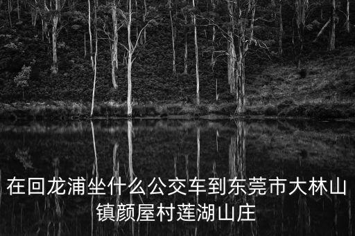在回龍浦坐什么公交車到東莞市大林山鎮顏屋村蓮湖山莊