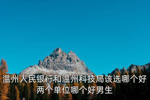 溫州人民銀行和溫州科技局該選哪個好兩個單位哪個好男生