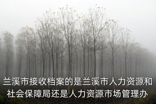 蘭溪市接收檔案的是蘭溪市人力資源和社會保障局還是人力資源市場管理辦