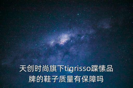 天創(chuàng)時(shí)尚旗下tigrisso蹀愫品牌的鞋子質(zhì)量有保障嗎