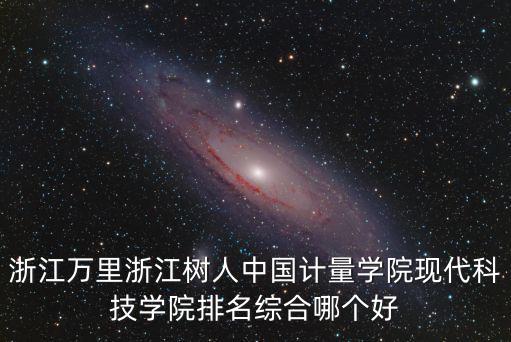 浙江萬里浙江樹人中國計量學院現代科技學院排名綜合哪個好