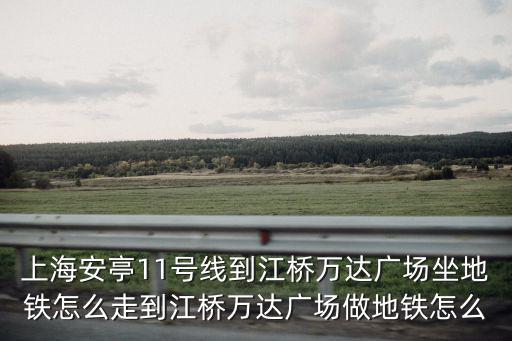 上海安亭11號線到江橋萬達廣場坐地鐵怎么走到江橋萬達廣場做地鐵怎么