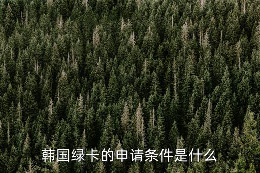 韓國綠卡，韓國綠卡的申請條件是什么