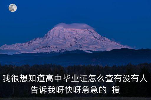 我很想知道高中畢業證怎么查有沒有人告訴我呀快呀急急的  搜