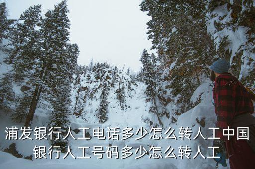 浦發銀行人工電話多少怎么轉人工中國銀行人工號碼多少怎么轉人工