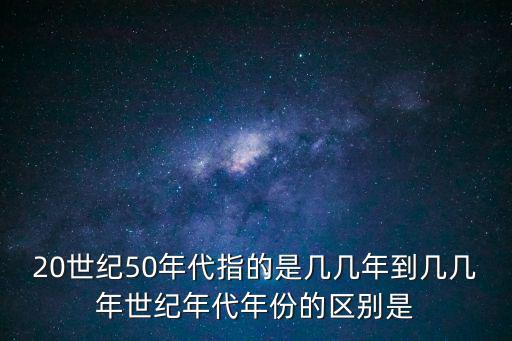 20世紀50年代指的是幾幾年到幾幾年世紀年代年份的區別是