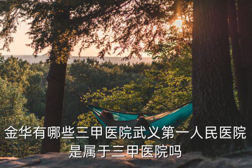 金華有哪些三甲醫(yī)院武義第一人民醫(yī)院是屬于三甲醫(yī)院嗎