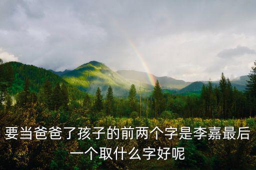 要當爸爸了孩子的前兩個字是李嘉最后一個取什么字好呢