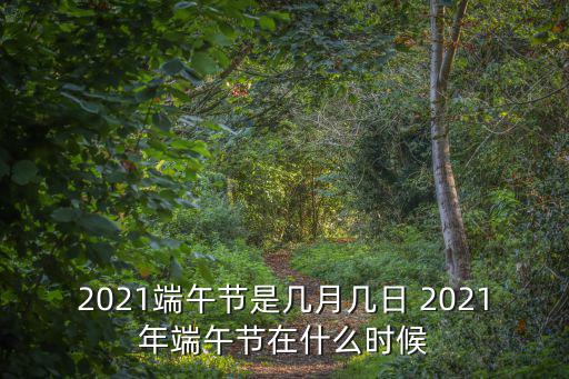 端午節日期，2021端午節是幾月幾日 2021年端午節在什么時候
